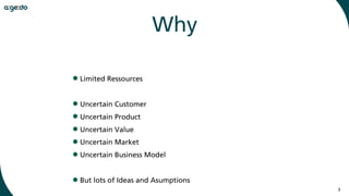 3
Why
•Limited Ressources
•Uncertain Customer
•Uncertain Product
•Uncertain Value
•Uncertain Market
•Uncertain Business Model
•But lots of Ideas and Asumptions
 
