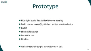 30
Prototype
•Pick right tools: fast & flexible over quality
•Build teams: maker(s), stitcher, writer, asset collector
•Build!
•Stitch it together
•Do a trial run
•Finalize
•Write interview script: assumptions -> test
 