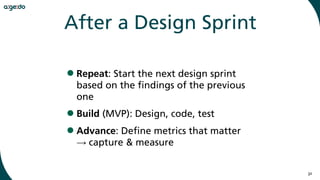 32
After a Design Sprint
•Repeat: Start the next design sprint
based on the findings of the previous
one
•Build (MVP): Design, code, test
•Advance: Define metrics that matter 
→ capture & measure
 