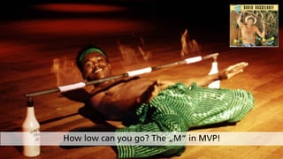 How low can you go? The „M“ in MVP!
 