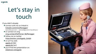 39
If you didn't already:
•connect with me on linked-in 
linkedin.com/in/nyffenegger/ 
(and while you‘re at it → acknowledge some of my skills plz ;)
•or connect on xing 
xing.com/profile/Florian_Nyffenegger
•follow me on twitter 
twitter.com/Agedo_GmbH
•or surf my web: 
agedo.ch [de] 
agedo.biz [en]
•you’ll find this presentation on: 
slideshare.net/agedo
Let’s stay in
touch
 