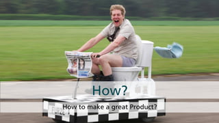 How to make a great Product?
How?
 