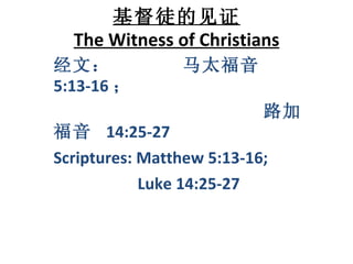 基督徒的见证 The Witness of Christians 经文：  马太福音  5:13-16 ； 路加福音  14:25-27 Scriptures: Matthew 5:13-16;  Luke 14:25-27 