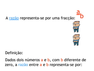 A razão representa-se por uma fracção:
a
b
Razão e Proporção
Razão e Proporção
Definição:
Dados dois números a e b, com b ...