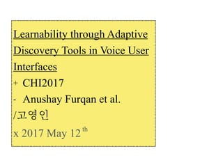 Learnability through Adaptive
Discovery Tools in Voice User
Interfaces
+ CHI2017
- Anushay Furqan et al.
/고영인
x 2017 May 12th
 