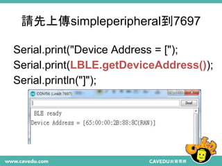 請先上傳simpleperipheral到7697
Serial.print("Device Address = [");
Serial.print(LBLE.getDeviceAddress());
Serial.println("]");
 