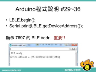 Arduino程式說明:#29~36
• LBLE.begin();
• Serial.print(LBLE.getDeviceAddress());
顯示 7697 的 BLE addr，重要!!
 