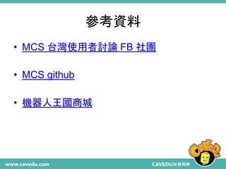 參考資料
• MCS 台灣使用者討論 FB 社團
• MCS github
• 機器人王國商城
 