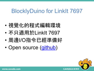 BlocklyDuino for LinkIt 7697
18
• 視覺化的程式編輯環境
• 不只適用於LinkIt 7697
• 周邊I/O指令已經準備好
• Open source (github)
 