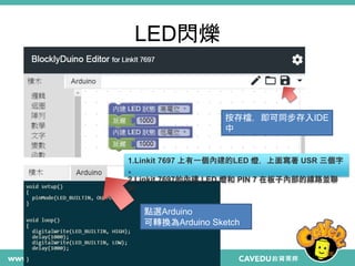 LED閃爍
26
點選Arduino
可轉換為Arduino Sketch
按存檔，即可同步存入IDE
中
1.Linkit 7697 上有一個內建的LED 燈，上面寫著 USR 三個字
。
2.Linkit 7697的內建 LED 燈和 PIN 7 在板子內部的線路並聯
的
 