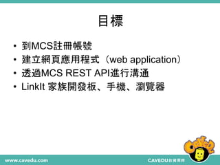 目標
• 到MCS註冊帳號
• 建立網頁應用程式（web application）
• 透過MCS REST API進行溝通
• LinkIt 家族開發板、手機、瀏覽器
 