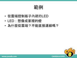 範例
• 從雲端控制板子內建的LED
• LED：想像成家裡的燈
• 為什麼從雲端？不能直接連線嗎？
 