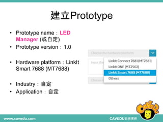 建立Prototype
• Prototype name：LED
Manager (或自定)
• Prototype version：1.0
• Hardware platform：LinkIt
Smart 7688 (MT7688)
• Industry：自定
• Application：自定
 