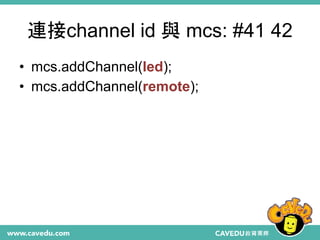 連接channel id 與 mcs: #41 42
• mcs.addChannel(led);
• mcs.addChannel(remote);
 