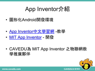 App Inventor介紹
• 圖形化Android開發環境
• App Inventor中文學習網 -教學
• MIT App Inventor - 開發
• CAVEDU為 MIT App Inventor 之物聯網教
學推廣夥伴
 