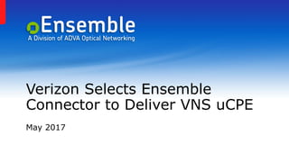 Verizon Selects Ensemble
Connector to Deliver VNS uCPE
May 2017
 