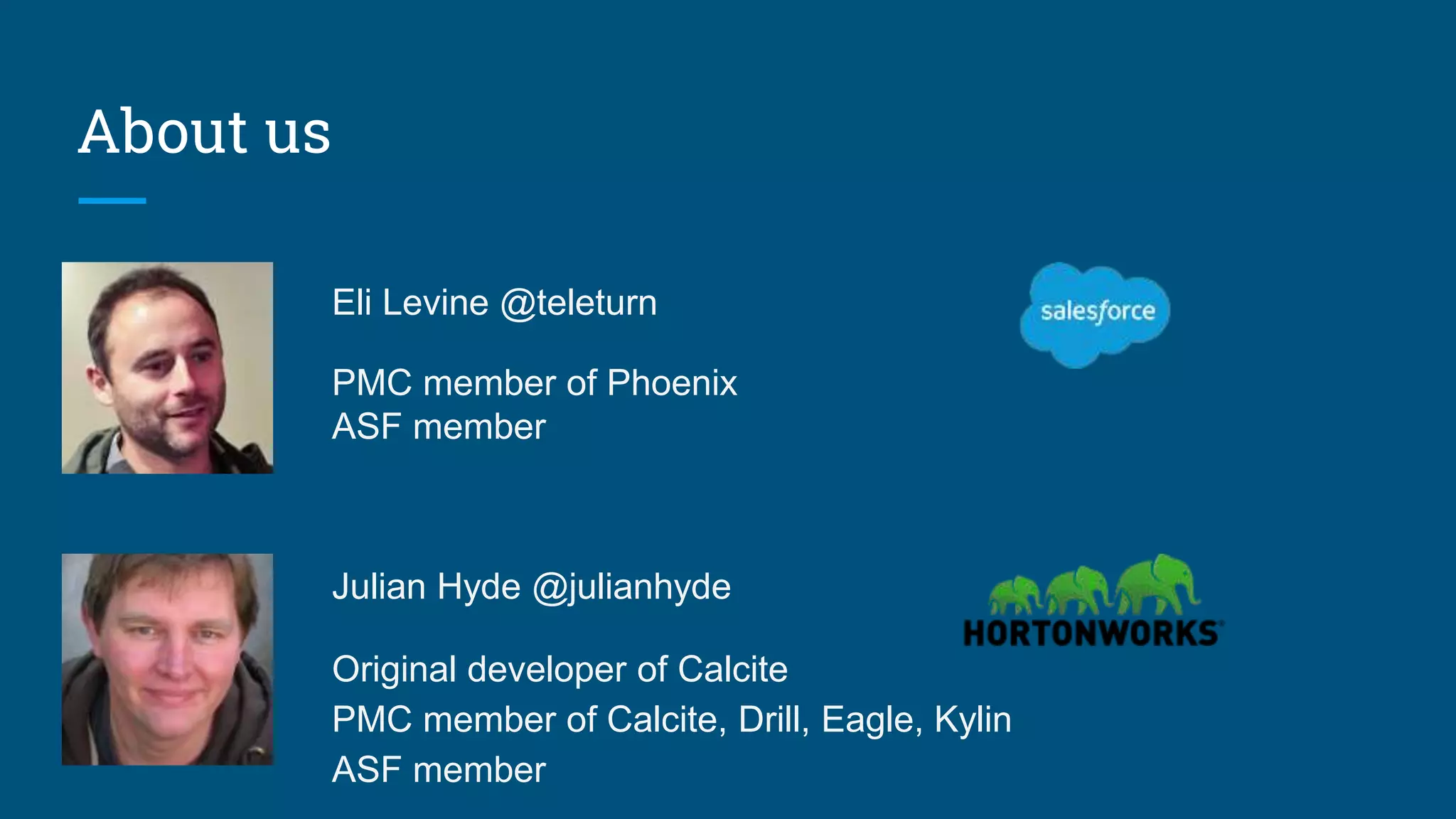 Julian Hyde @julianhyde Original developer of Calcite PMC member of Calcite, Drill, Eagle, Kylin ASF member About us Eli Levine @teleturn PMC member of Phoenix ASF member 
