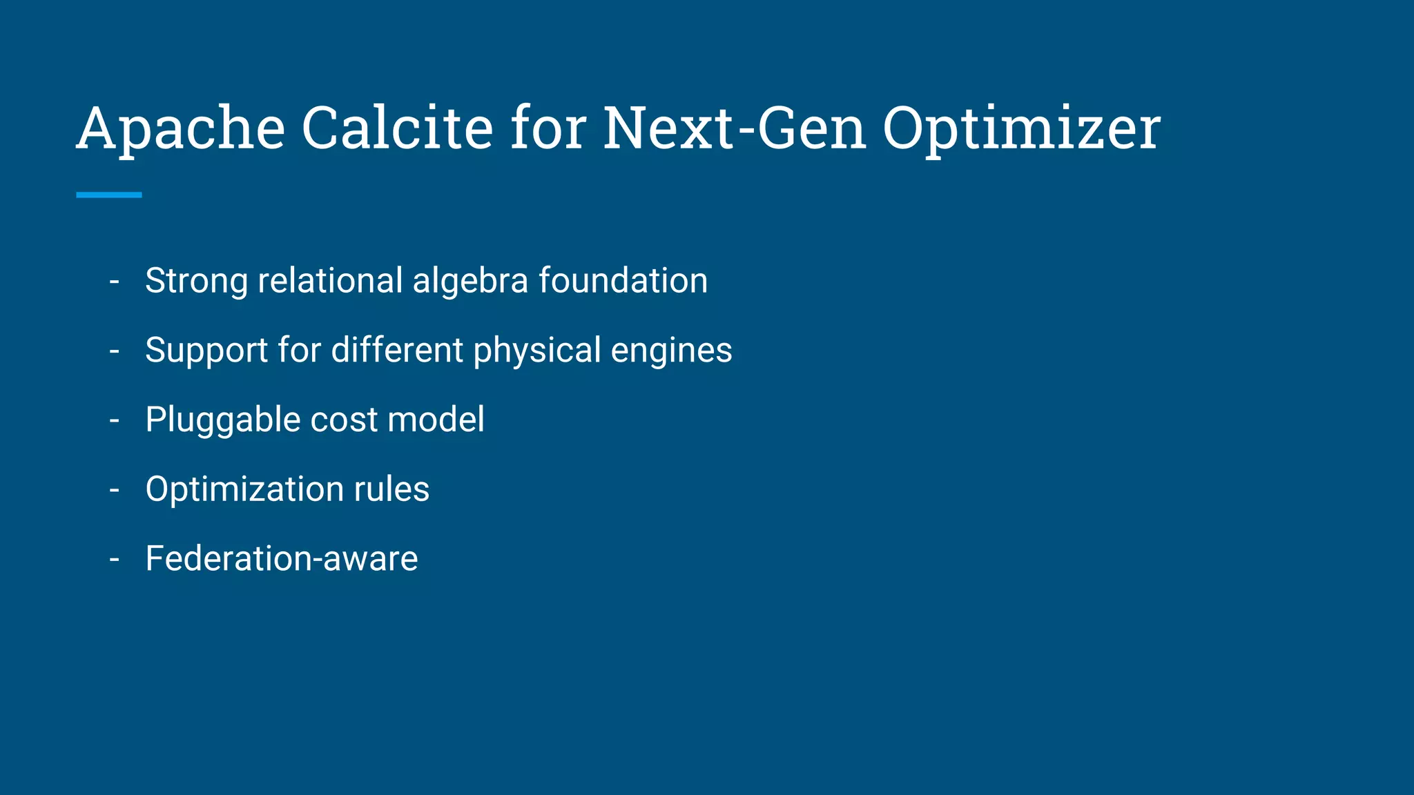 Apache Calcite for Next-Gen Optimizer - Strong relational algebra foundation - Support for different physical engines - Pluggable cost model - Optimization rules - Federation-aware 