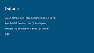 Outline
Batch compute on Force.com Platform (Eli Levine)
Apache Calcite deep dive (Julian Hyde)
Building Pig adapter for Calcite (Eli Levine)
Q&A
 