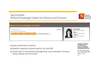 ■  Query-oriented search interface
■  Seamless integration of patient speciﬁcs, e.g. from EMR
■  Parallel search in international knowledge bases, e.g. for biomarkers, literature,
cellular pathway, and clinical trials
App Example:
Medical Knowledge Cockpit for Patients and Clinicians
Analyze Genomes:
A Federated In-
Memory Database
Computing Platform
21
Dr. Schapranow, Intel
Tech Talk at SAPPHIRE,
May 17, 2017
 