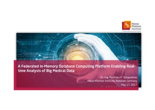 A Federated In-Memory Database Computing Platform Enabling Real-
time Analysis of Big Medical Data
Dr.-Ing. Matthieu-P. Schapranow
Hasso Plattner Institute, Potsdam, Germany
May 17, 2017
 