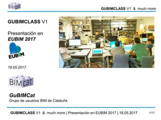 GUBIMCLASS V1 & much more
GUBIMCLASS V1 & much more | Presentación en EUBIM 2017 | 18.05.2017 1/17
GUBIMCLASS V1
Presentación en
EUBIM 2017
18.05.2017
GuBIMCat
Grupo de usuarios BIM de Cataluña
 