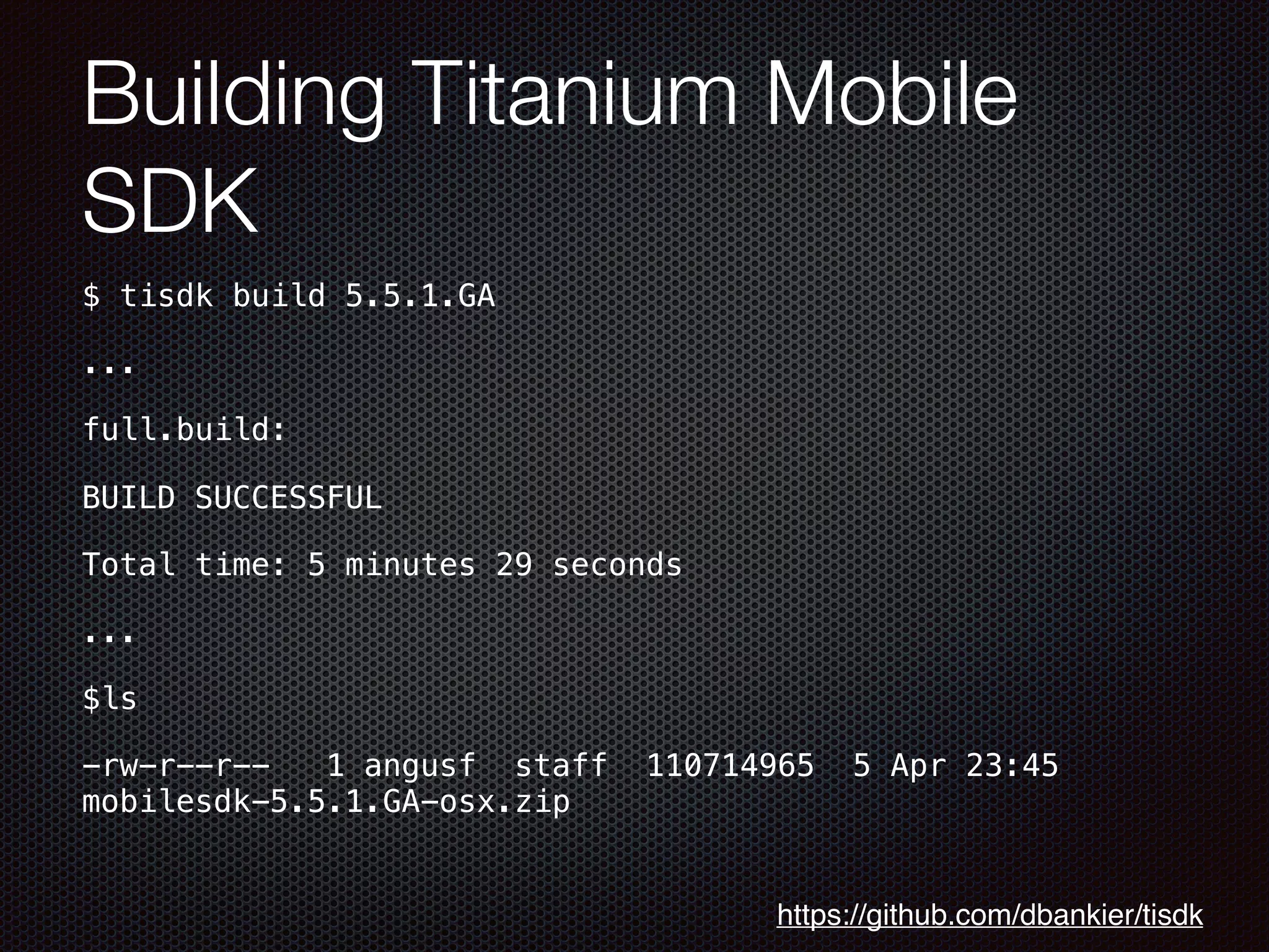 Building Titanium Mobile
SDK
$ tisdk build 5.5.1.GA
...
full.build:
BUILD SUCCESSFUL
Total time: 5 minutes 29 seconds
...
$ls
-rw-r--r--   1 angusf  staff  110714965  5 Apr 23:45
mobilesdk-5.5.1.GA-osx.zip
https://github.com/dbankier/tisdk
 