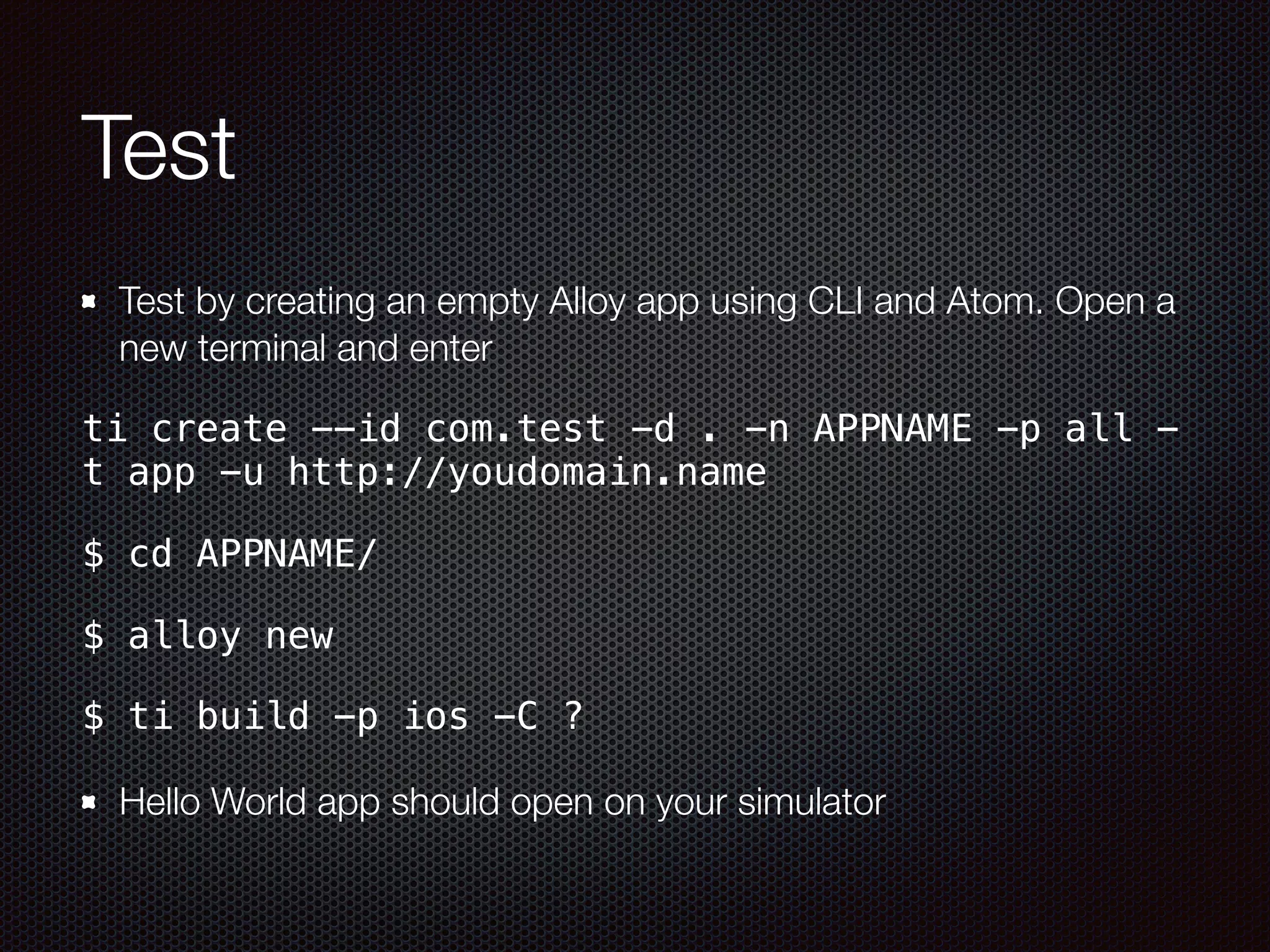 Test
Test by creating an empty Alloy app using CLI and Atom. Open a
new terminal and enter
ti create --id com.test -d . -n APPNAME -p all -
t app -u http://youdomain.name
$ cd APPNAME/
$ alloy new
$ ti build -p ios -C ?
Hello World app should open on your simulator
 