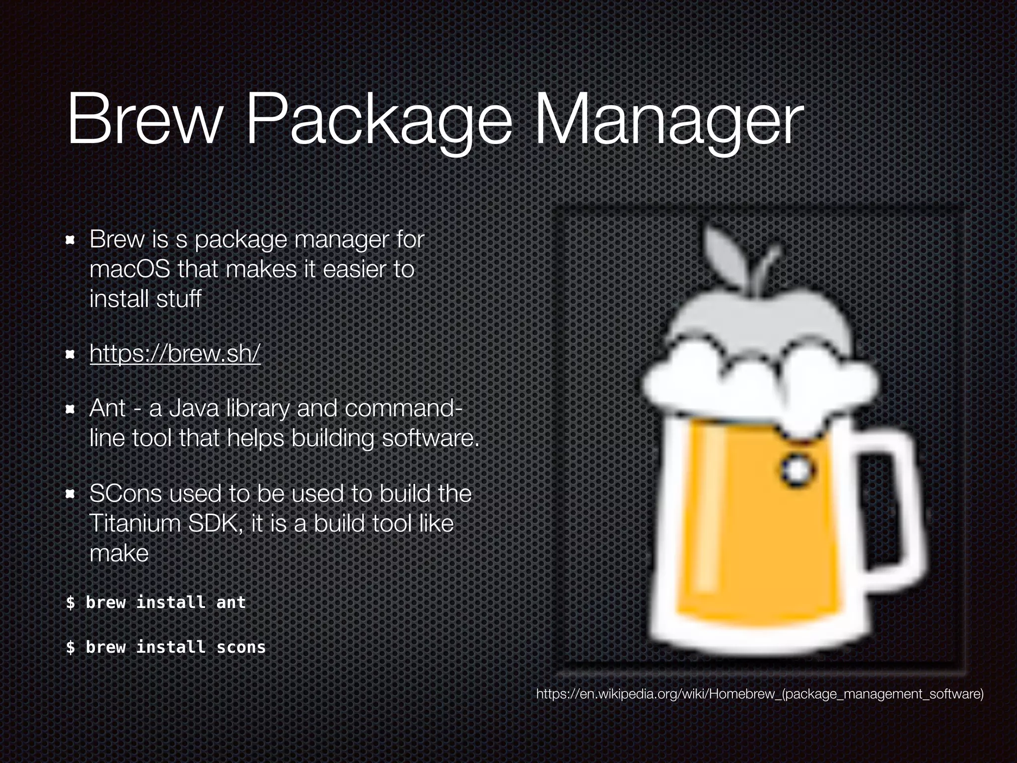 Brew Package Manager
Brew is s package manager for
macOS that makes it easier to
install stuff 
https://brew.sh/
Ant - a Java library and command-
line tool that helps building software.
SCons used to be used to build the
Titanium SDK, it is a build tool like
make
$ brew install ant
$ brew install scons
https://en.wikipedia.org/wiki/Homebrew_(package_management_software)
 