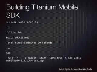 Building Titanium Mobile
SDK
$ tisdk build 5.5.1.GA
...
full.build:
BUILD SUCCESSFUL
Total time: 5 minutes 29 seconds
...
$ls
-rw-r--r--   1 angusf  staff  110714965  5 Apr 23:45
mobilesdk-5.5.1.GA-osx.zip
https://github.com/dbankier/tisdk
 