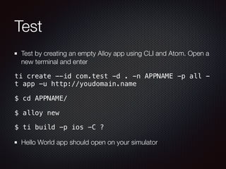 Test
Test by creating an empty Alloy app using CLI and Atom. Open a
new terminal and enter
ti create --id com.test -d . -n APPNAME -p all -
t app -u http://youdomain.name
$ cd APPNAME/
$ alloy new
$ ti build -p ios -C ?
Hello World app should open on your simulator
 