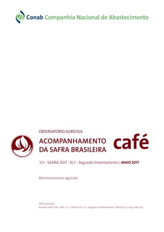 caféACOMPANHAMENTO
DA SAFRA BRASILEIRA
V.3 - SAFRA 2017 - N.2 - Segundo levantamento | MAIO 2017
OBSERVATÓRIOAGRÍCOLA
ISSN 2318-7913
Acomp. safra bras. café, v. 3 – Safra 2017, n.2 - Segundo Levantamento, Brasília, p. 1-104, mai.2017
Monitoramento agrícola
 