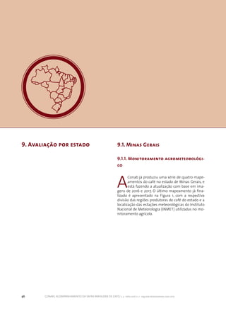 46 CONAB | ACOMPANHAMENTO DA SAFRA BRASILEIRA DE CAFÉ | v. 3 - Safra 2016, n. 2 - segundo levantamento, maio 2017.
9. Avaliação por estado 9.1. Minas Gerais
9.1.1. Monitoramento agrometeorológi-
co
A
Conab já produziu uma série de quatro mape-
amentos do café no estado de Minas Gerais, e
está fazendo a atualização com base em ima-
gens de 2016 e 2017. O último mapeamento já fina-
lizado é apresentado na Figura 1, com a respectiva
divisão das regiões produtoras de café do estado e a
localização das estações meteorológicas do Instituto
Nacional de Meteorologia (INMET) utilizadas no mo-
nitoramento agrícola.
 