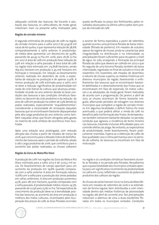 51CONAB | ACOMPANHAMENTO DA SAFRA BRASILEIRA DE CAFÉ | v.3 - Safra 2016,n. 2 - segundo levantamento, maio 2017..
Região da Zona da Mata/Rio Doce
A produção de café nas regiões da Zona da Mata e Rio
Doce, estimada para a safra 2017, é de 7.273,5 mil sa-
cas. Os levantamentos de campo apontam para um
aumento da produção em 19,6% quando compara-
da com a safra anterior. A área em formação reduziu
10,6% com a volta para a produção das áreas podadas
em safras anteriores. A área em produção aumentou
4,5%, para 281.700 hectares, quando comparada com
a safra passada. A produtividade média cresceu 14,5%,
passando de 22,56 para 25,82 sc/ha.Tal expectativa de
crescimento da produção deve-se à bienalidade posi-
tiva das lavouras, ao aumento da área em produção, à
melhora dos tratos culturais, incentivados pela recu-
peração dos preços do café, às boas floradas ocorridas
na região e às condições climáticas favoráveis duran-
te as floradas e no período pós-floradas. Ressaltamos
que a quase totalidade dos municípios visitados apon-
ta para um significativo incremento da produtividade
na safra em curso, refletindo o aumento do potencial
produtivo dos cafezais da região.
As chuvas de verão tiveram início na Zona da Mata Mi-
neira em meados de setembro de 2016 e se estende-
ram de forma regular, bem distribuídas e com inten-
sidade dentro das médias históricas de pluviosidade
na região, até abril do corrente ano.Tais precipitações
induziram a abertura de uma a duas excelentes flo-
radas em todos os municípios visitados. Condições
Região do cerrado mineiro
A segunda estimativa de produção de café na região
do cerrado mineiro para a safra 2017 é de 4.541,8 mil
sacas de 60 quilos,o que representa redução de 38,6%
comparativamente à safra anterior. A produtivida-
de média deve apresentar um decréscimo de 33,8%,
passando de 40,43 sc/ha em 2016, para 26,76 sc/ha
em 2017. A área de café em produção teve redução de
7,3% em relação à safra passada. A área total de café
na região está estimada em 214.808 hectares, sendo
169.702 hectares em produção e 45.106 hectares em
formação e renovação. Em relação ao levantamento
anterior, realizado em dezembro de 2016, a expec-
tativa de redução na produção é de apenas 0,41%. A
menor produção de café estimada para a safra 2017
se deve à redução significativa de produtividade em
razão do ciclo bienal da cultura, que alcançou produ-
tividade recorde no ano anterior devido às boas con-
dições das lavouras e das condições climáticas favo-
ráveis no decorrer do ciclo produtivo e da redução da
área de café em produção na ordem de 7,3% devido às
podas realizadas, especialmente “esqueletamentos”,
considerando a necessidade de renovação daquelas
lavouras que se encontravam bastante depauperadas
pela alta carga produtiva do ano anterior, como tam-
bém naquelas áreas que foram atingidas pela geada
no inverno de 2016, embora de ocorrência mais loca-
lizada.
Após uma estação seca prolongada, com redução
abrupta das chuvas a partir de meados de março de
2016,que concorreu para o elevado índice de desfolha-
mento das lavouras após o período de colheita, aliada
à alta carga produtiva de 2016, que contribuiu para o
aumento das podas realizadas, as chuvas voltaram
a ocorrer de forma esporádica a partir de setembro,
quando ocorreu uma primeira florada de baixa inten-
sidade (florada de ponteiro). Em meados de outubro,
apesar do regime de chuvas ainda se caracterizar pela
irregularidade na distribuição e na intensidade, as
precipitações foram suficientes para recuperar o nível
de água no solo, ensejando a formação da principal
florada da safra que deverá ser colhida em 2017 e que
foi seguida de uma terceira florada, também de baixa
intensidade, registrada no final de outubro e início de
novembro. Em novembro, até meados de dezembro,
o volume de chuvas superou as médias históricas em
diversos municípios da região, favorecendo o enfo-
lhamento das lavouras que se encontravam bastan-
te debilitadas e o desenvolvimento dos frutos que se
encontravam em fase de expansão. Os tratos cultu-
rais e as adubações, de modo geral, foram realizadas
de acordo com a programação. De janeiro a abril de
2017, as chuvas ocorreram de forma bastante irre-
gular, alternando períodos de estiagem nos diversos
municípios que compõem a região do cerrado minei-
ro. Em algumas localidades o deficit hídrico foi mais
acentuado, o que poderá afetar a renda do café no
benefício pela má formação dos frutos.As temperatu-
ras também estiveram bastante elevadas no período,
condição que agravou a incidência de bicho mineiro
nas lavouras, trazendo inclusive dificuldades para um
controle efetivo da praga. No entanto, as expectativas
de produtividade, neste levantamento, foram prati-
camente mantidas. Espera-se a obtenção de cafés de
boa qualidade caso o clima permaneça seco no perío-
do de colheita. As lavouras se encontram em fase de
maturação.
adequado controle das lavouras. No tocante à adu-
bação das lavouras, os cafeicultores, de modo geral,
investiram mais na presente safra, motivados pela
queda verificada no preço dos fertilizantes, pelos re-
sultados alcançados na última safra e pelos bons pre-
ços do mercado de café.
 