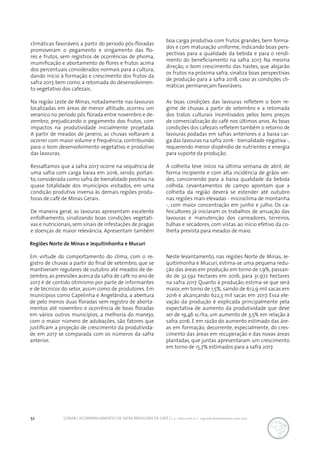 52 CONAB | ACOMPANHAMENTO DA SAFRA BRASILEIRA DE CAFÉ | v. 3 - Safra 2016, n. 2 - segundo levantamento, maio 2017.
climáticas favoráveis a partir do período pós-floradas
promoveram o pegamento e vingamento das flo-
res e frutos, sem registros de ocorrências de phoma,
mumificação e abortamento de flores e frutos acima
dos percentuais considerados normais para a cultura,
dando início à formação e crescimento dos frutos da
safra 2017, bem como, a retomada do desenvolvimen-
to vegetativo dos cafezais.
Na região Leste de Minas, notadamente nas lavouras
localizadas em áreas de menor altitude, ocorreu um
veranico no período pós florada entre novembro e de-
zembro, prejudicando o pegamento dos frutos, com
impactos na produtividade inicialmente projetada.
A partir de meados de janeiro, as chuvas voltaram a
ocorrer com maior volume e frequência, contribuindo
para o bom desenvolvimento vegetativo e produtivo
das lavouras.
Ressaltamos que a safra 2017 ocorre na sequência de
uma safra com carga baixa em 2016, sendo, portan-
to, considerada como safra de bienalidade positiva na
quase totalidade dos municípios visitados, em uma
condição produtiva inversa às demais regiões produ-
toras de café de Minas Gerais.
De maneira geral, as lavouras apresentam excelente
enfolhamento, sinalizando boas condições vegetati-
vas e nutricionais,sem sinais de infestações de pragas
e doenças de maior relevância. Apresentam também
boa carga produtiva com frutos grandes, bem forma-
dos e com maturação uniforme, indicando boas pers-
pectivas para a qualidade da bebida e para o rendi-
mento do beneficiamento na safra 2017. Na mesma
direção, o bom crescimento das hastes, que alojarão
os frutos na próxima safra, sinaliza boas perspectivas
de produção para a safra 2018, caso as condições cli-
máticas permaneçam favoráveis.
As boas condições das lavouras refletem o bom re-
gime de chuvas a partir de setembro e a retomada
dos tratos culturais incentivados pelos bons preços
de comercialização do café nos últimos anos. As boas
condições dos cafezais refletem também o retorno de
lavouras podadas em safras anteriores e a baixa car-
ga das lavouras na safra 2016 - bienalidade negativa -,
requerendo menor dispêndio de nutrientes e energia
para suporte da produção.
A colheita teve início na última semana de abril, de
forma incipiente e com alta incidência de grãos ver-
des, concorrendo para a baixa qualidade da bebida
colhida. Levantamentos de campo apontam que a
colheita da região deverá se estender até outubro
nas regiões mais elevadas - microclima de montanha
-, com maior concentração em junho e julho. Os ca-
feicultores já iniciaram os trabalhos de arruação das
lavouras e manutenção dos carreadores, terreiros,
tulhas e secadores, com vistas ao início efetivo da co-
lheita prevista para meados de maio.
Regiões Norte de Minas e Jequitinhonha e Mucuri
Em virtude do comportamento do clima, com o re-
gistro de chuvas a partir do final de setembro, que se
mantiveram regulares de outubro até meados de de-
zembro, as previsões acerca da safra de café no ano de
2017 é de contido otimismo por parte de informantes
e de técnicos do setor, assim como de produtores. Em
municípios como Capelinha e Angelândia, a abertura
de pelo menos duas floradas sem registro de aborta-
mentos até novembro e ocorrência de boas floradas
em vários outros municípios, a melhoria do manejo,
com o maior número de adubações, são fatores que
justificam a projeção de crescimento da produtivida-
de em 2017 se comparada com os números da safra
anterior.
Neste levantamento, nas regiões Norte de Minas, Je-
quitinhonha e Mucuri, estima-se uma pequena redu-
ção das áreas em produção em torno de 1,9%, passan-
do de 32.592 hectares em 2016, para 31.972 hectares
na safra 2017. Quanto à produção, estima-se que será
maior, em torno de 1,5%, saindo de 612,9 mil sacas em
2016 e alcançando 622,3 mil sacas em 2017. Essa ele-
vação da produção é explicada principalmente pela
expectativa de aumento da produtividade que deve
ser de 19,46 sc/ha, um aumento de 3,5% em relação à
safra 2016. E em razão do aumento estimado das áre-
as em formação, decorrente, especialmente, do cres-
cimento das áreas em recuperação e das novas áreas
plantadas, que juntas apresentaram um crescimento
em torno de 15,7% estimados para a safra 2017.
 