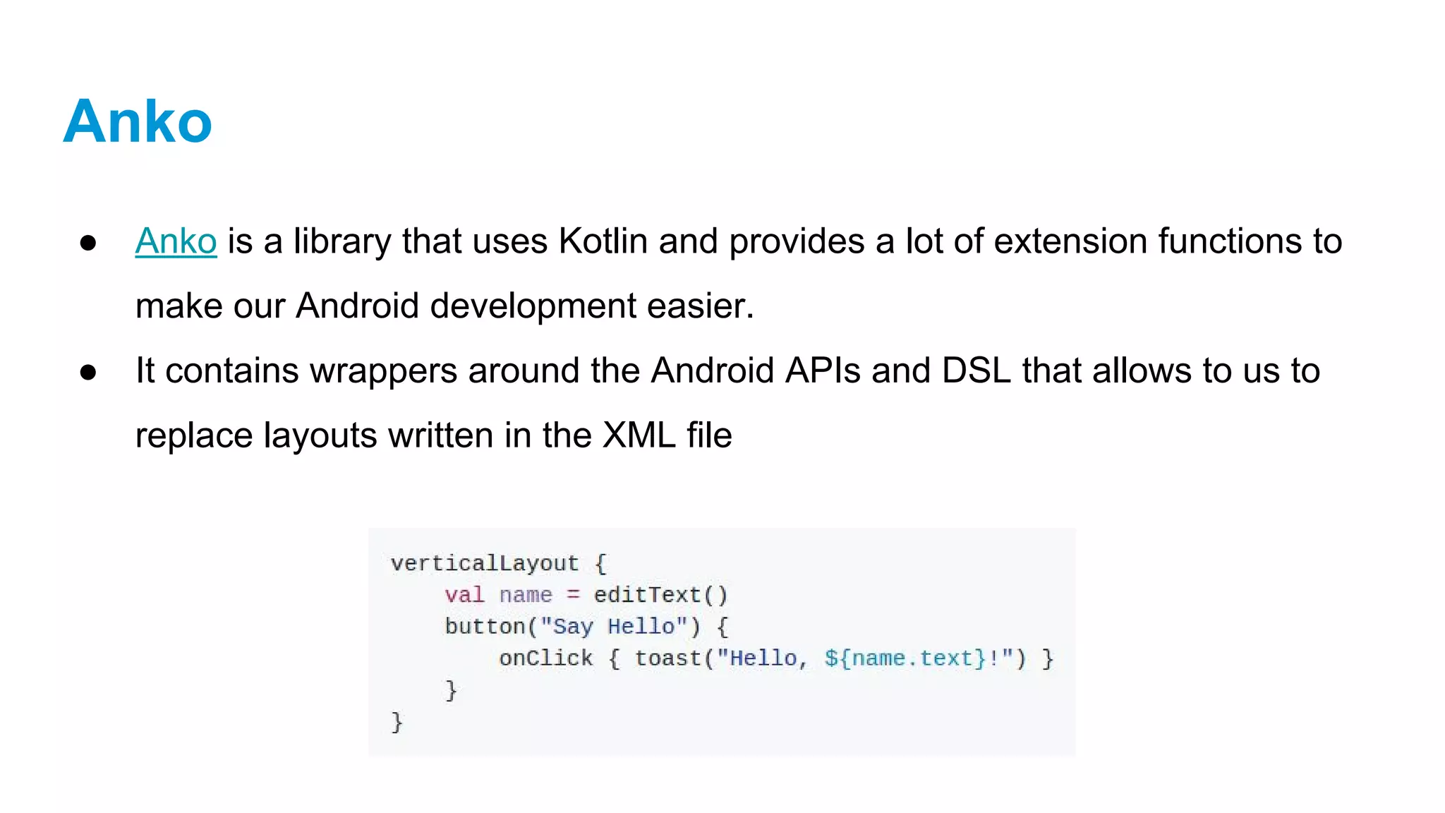 Anko
● Anko is a library that uses Kotlin and provides a lot of extension functions to
make our Android development easier.
● It contains wrappers around the Android APIs and DSL that allows to us to
replace layouts written in the XML file
 