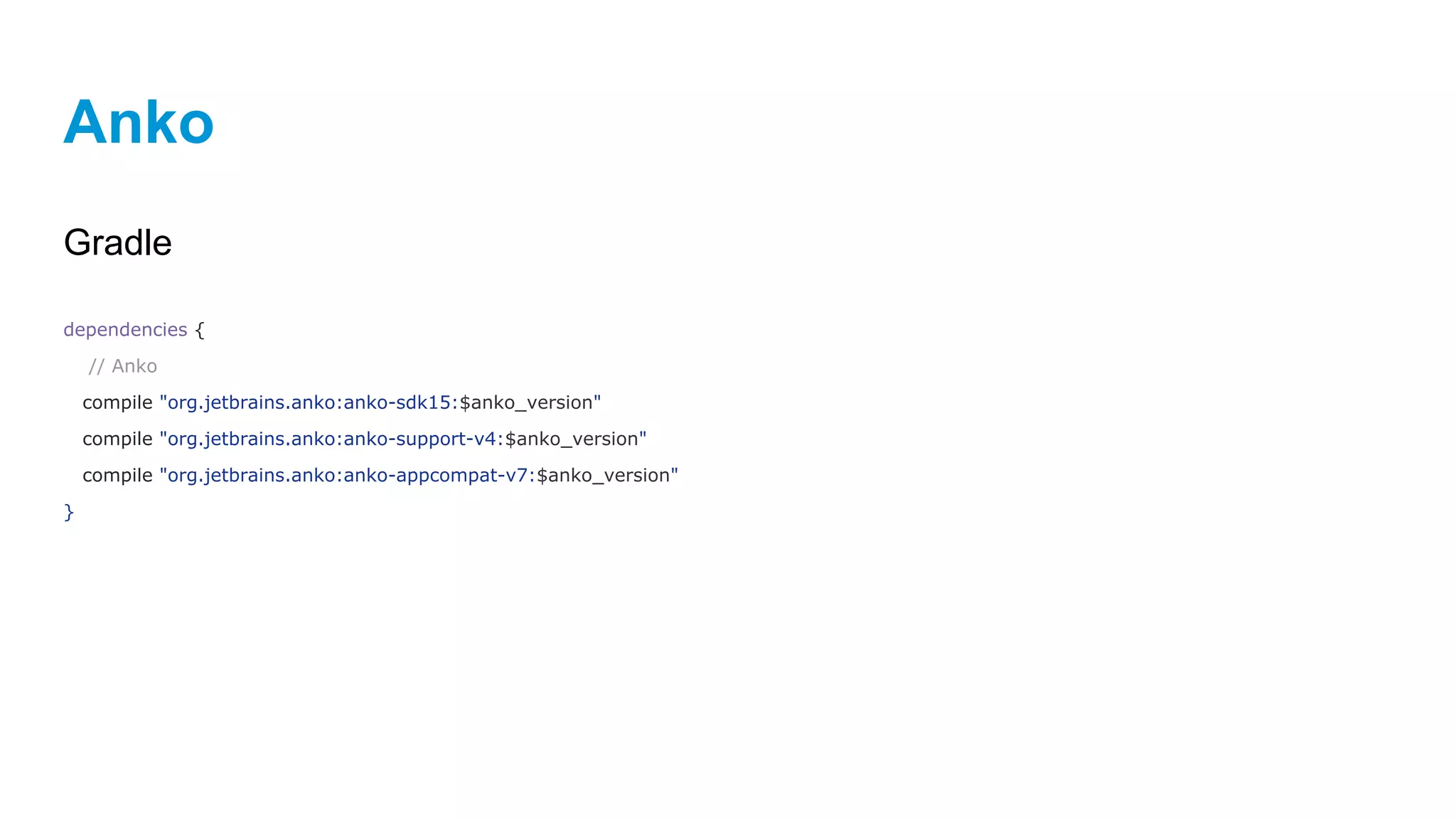 Anko
Gradle
dependencies {
// Anko
compile "org.jetbrains.anko:anko-sdk15:$anko_version"
compile "org.jetbrains.anko:anko-support-v4:$anko_version"
compile "org.jetbrains.anko:anko-appcompat-v7:$anko_version"
}
 
