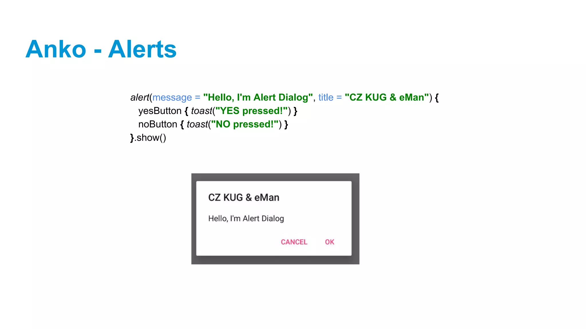 Anko - Alerts
alert(message = "Hello, I'm Alert Dialog", title = "CZ KUG & eMan") {
yesButton { toast("YES pressed!") }
noButton { toast("NO pressed!") }
}.show()
 