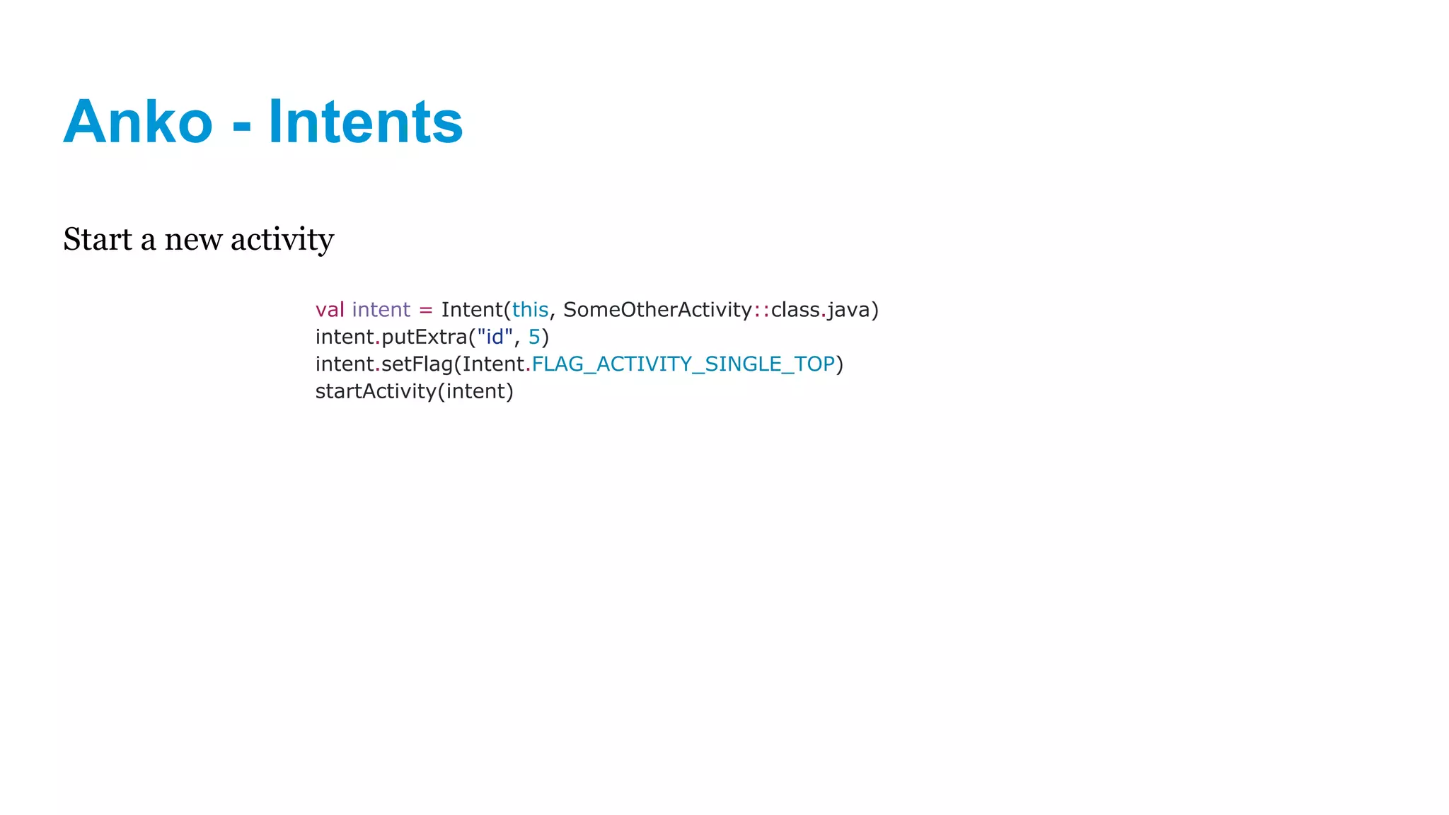 Anko - Intents
Start a new activity
val intent = Intent(this, SomeOtherActivity::class.java)
intent.putExtra("id", 5)
intent.setFlag(Intent.FLAG_ACTIVITY_SINGLE_TOP)
startActivity(intent)
 