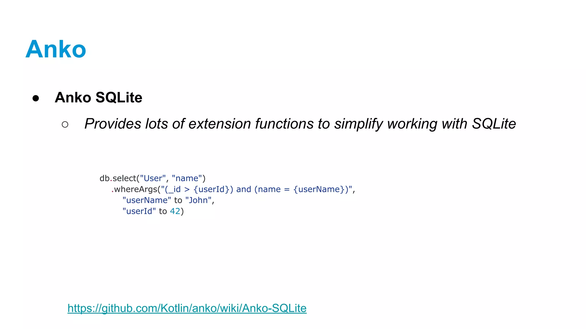 Anko
● Anko SQLite
○ Provides lots of extension functions to simplify working with SQLite
db.select("User", "name")
.whereArgs("(_id > {userId}) and (name = {userName})",
"userName" to "John",
"userId" to 42)
https://github.com/Kotlin/anko/wiki/Anko-SQLite
 