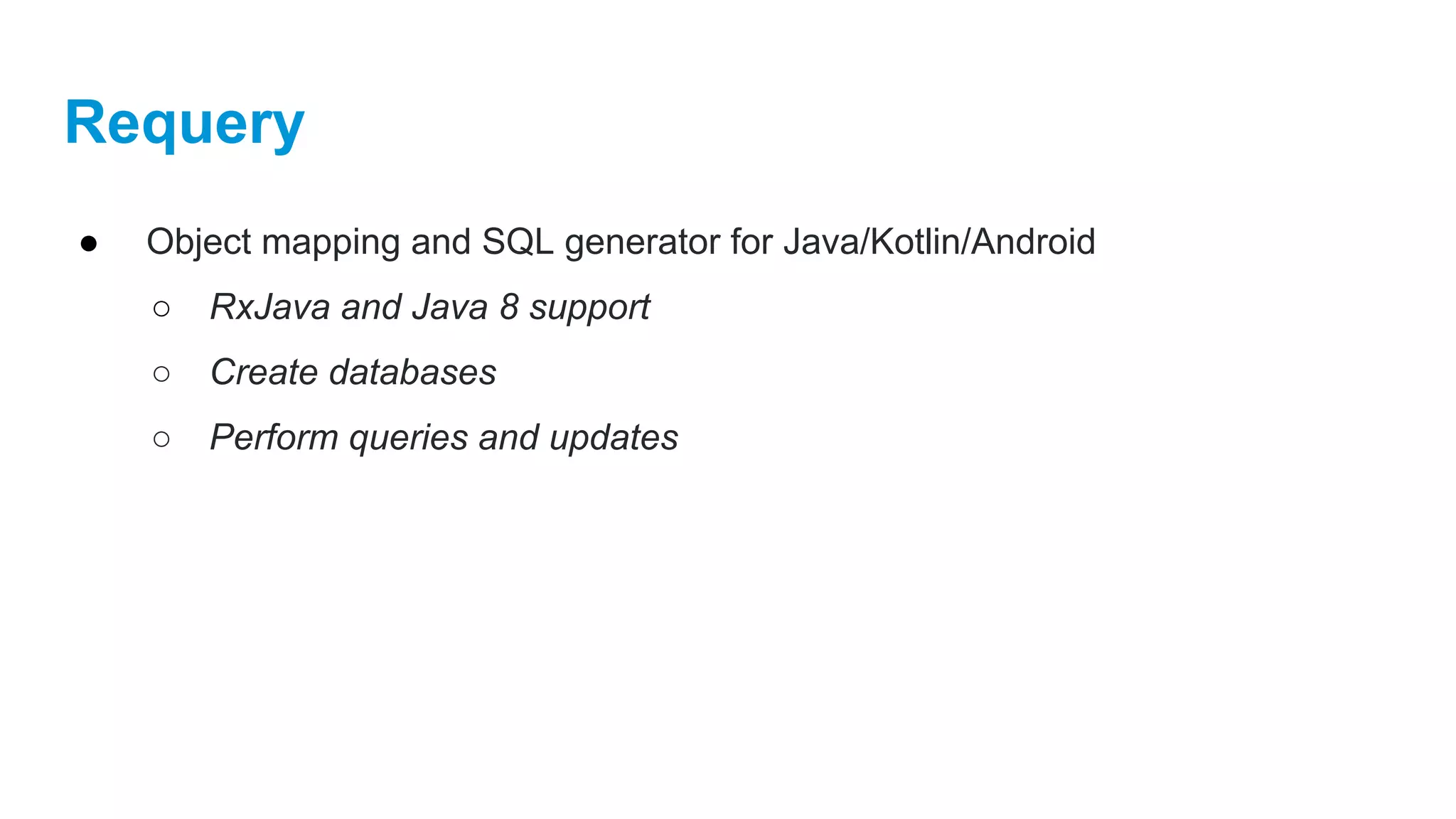 Requery
● Object mapping and SQL generator for Java/Kotlin/Android
○ RxJava and Java 8 support
○ Create databases
○ Perform queries and updates
 