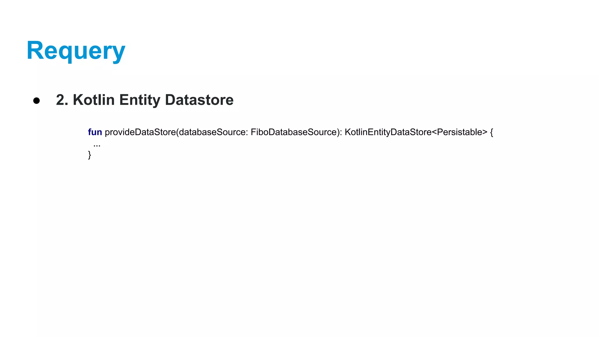 Requery
● 2. Kotlin Entity Datastore
fun provideDataStore(databaseSource: FiboDatabaseSource): KotlinEntityDataStore<Persistable> {
...
}
 