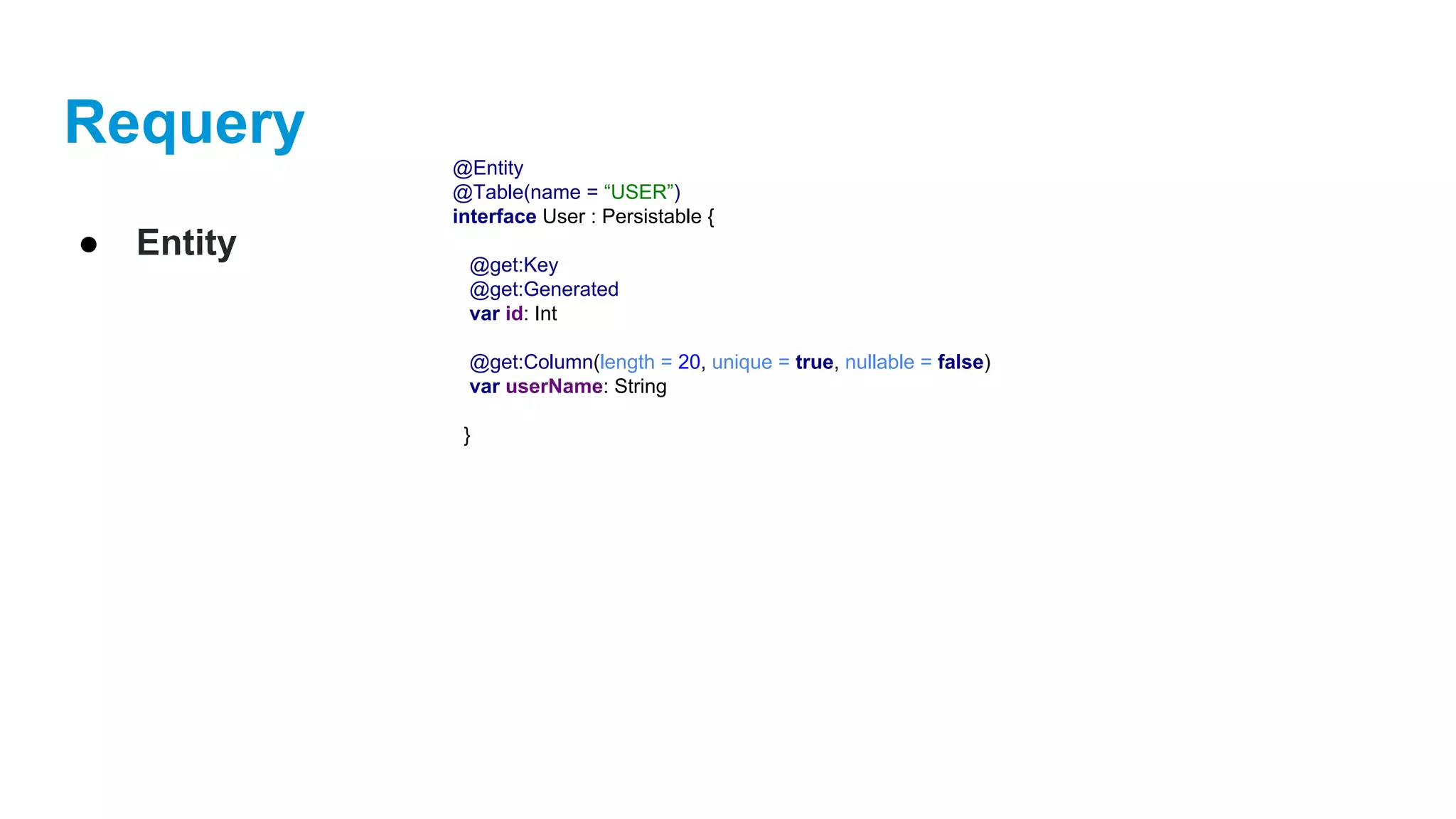 Requery
● Entity
@Entity
@Table(name = “USER”)
interface User : Persistable {
@get:Key
@get:Generated
var id: Int
@get:Column(length = 20, unique = true, nullable = false)
var userName: String
}
 