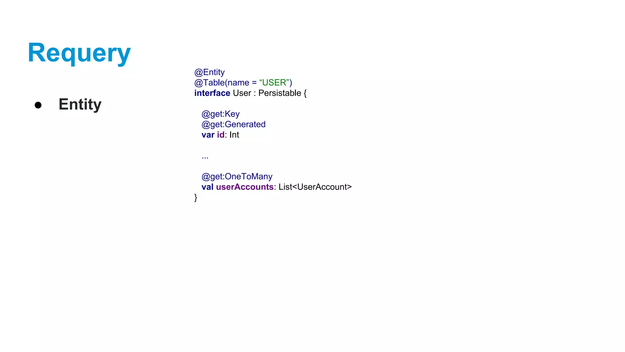 Requery
● Entity
@Entity
@Table(name = “USER”)
interface User : Persistable {
@get:Key
@get:Generated
var id: Int
...
@get:OneToMany
val userAccounts: List<UserAccount>
}
 