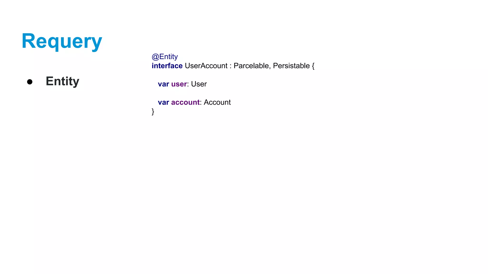 Requery
● Entity
@Entity
interface UserAccount : Parcelable, Persistable {
var user: User
var account: Account
}
 