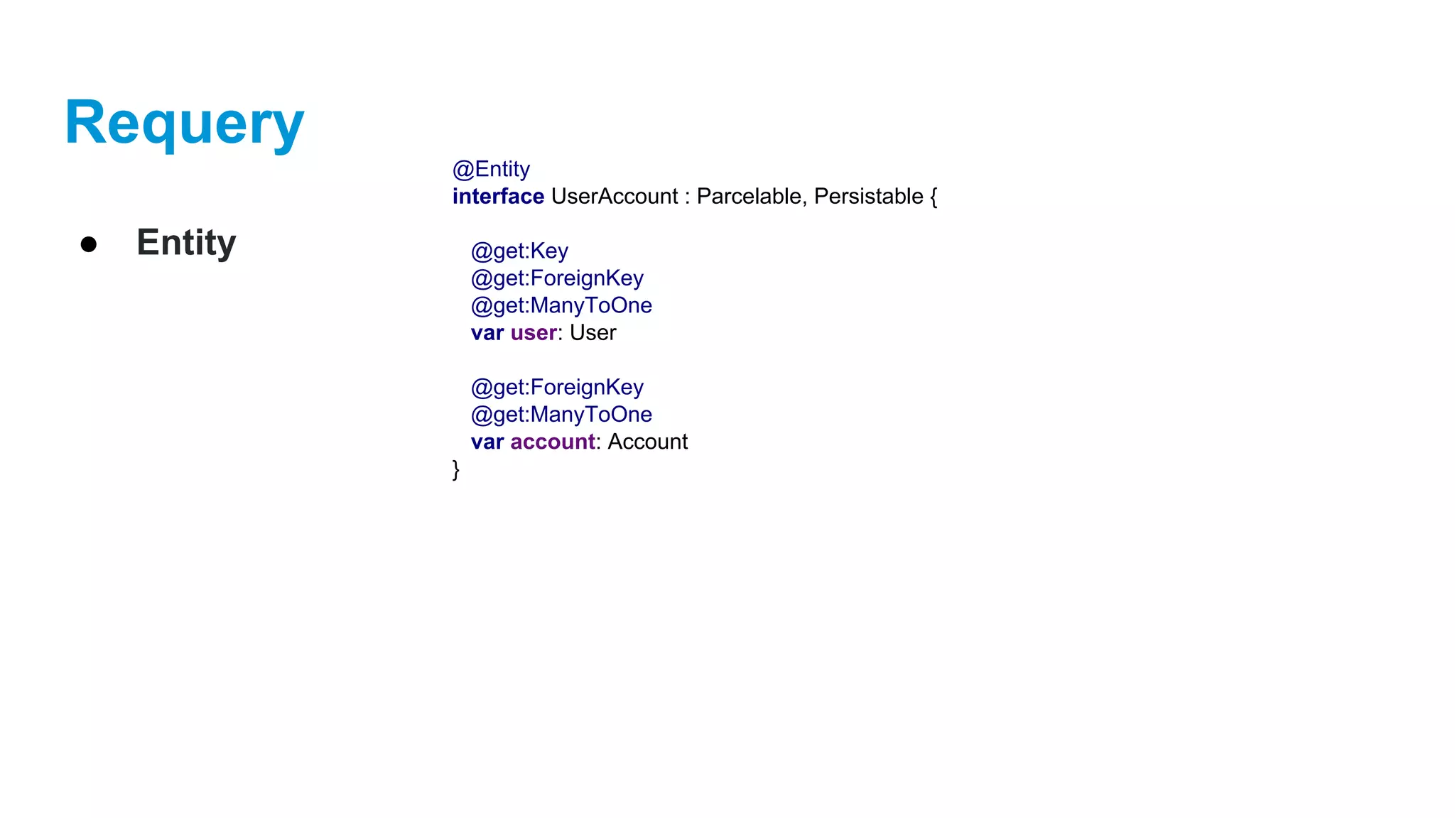 Requery
● Entity
@Entity
interface UserAccount : Parcelable, Persistable {
@get:Key
@get:ForeignKey
@get:ManyToOne
var user: User
@get:ForeignKey
@get:ManyToOne
var account: Account
}
 
