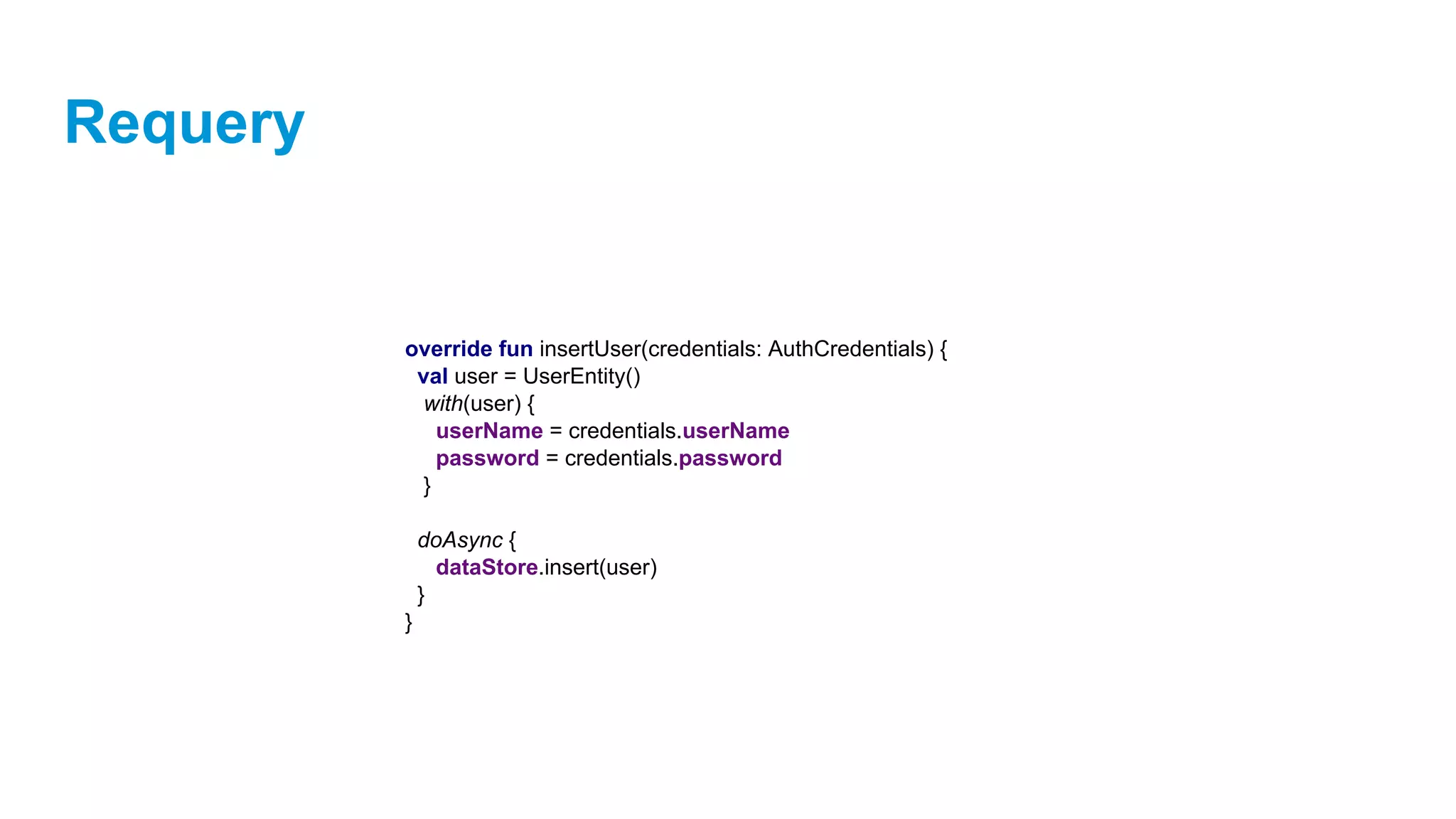 Requery
override fun insertUser(credentials: AuthCredentials) {
val user = UserEntity()
with(user) {
userName = credentials.userName
password = credentials.password
}
doAsync {
dataStore.insert(user)
}
}
 