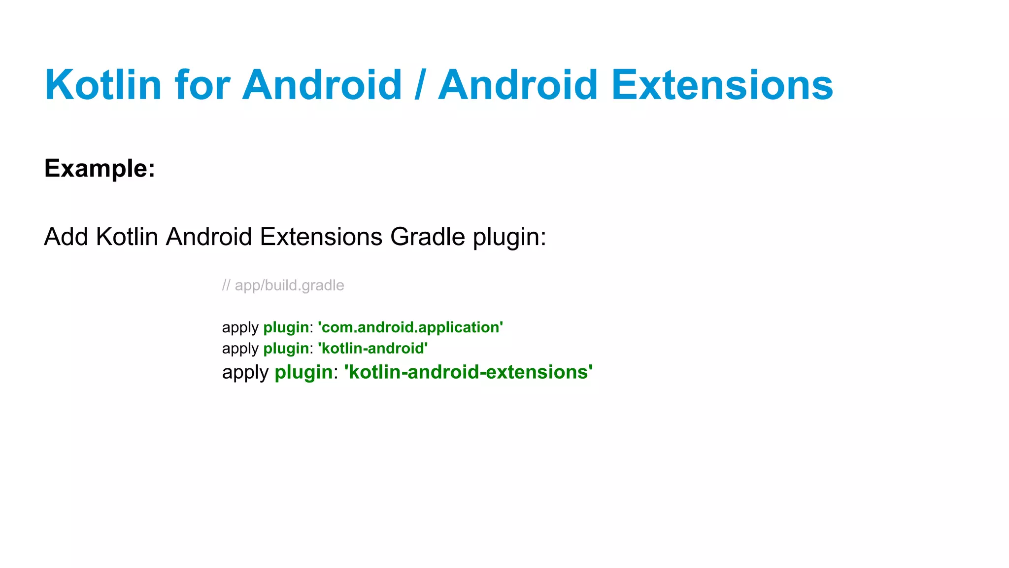 Kotlin for Android / Android Extensions
Example:
Add Kotlin Android Extensions Gradle plugin:
// app/build.gradle
apply plugin: 'com.android.application'
apply plugin: 'kotlin-android'
apply plugin: 'kotlin-android-extensions'
 