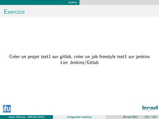 Jenkins
Exercice
Cr´eer un projet test1 sur gitlab, cr´eer un job freestyle test1 sur jenkins
Lier Jenkins/Gitlab
Johan Moreau (IRCAD/IHU) Int´egration continue 29 mai 2017 117 / 127
 