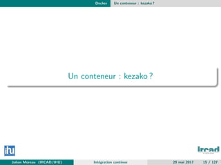 Docker Un conteneur : kezako ?
Un conteneur : kezako ?
Johan Moreau (IRCAD/IHU) Int´egration continue 29 mai 2017 15 / 127
 
